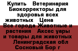  Купить : Ветеринария.Биокорректоры для здоровья всех животных › Цена ­ 100 - Все города Животные и растения » Аксесcуары и товары для животных   . Ленинградская обл.,Сосновый Бор г.